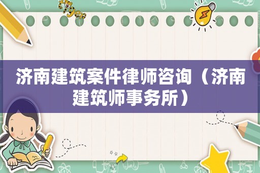 濟南建筑案件律師咨詢（濟南建筑師事務(wù)所）