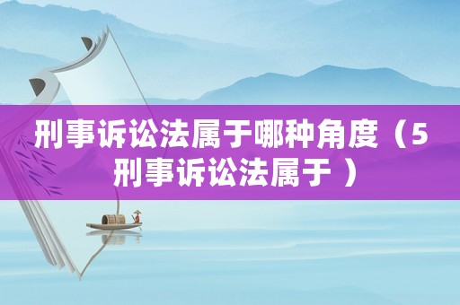 刑事訴訟法屬于哪種角度（5 刑事訴訟法屬于 ）