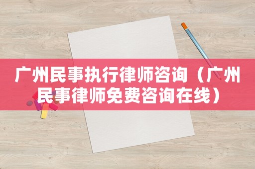 廣州民事執(zhí)行律師咨詢（廣州民事律師免費(fèi)咨詢?cè)诰€）