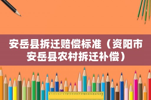 安岳縣拆遷賠償標準（資陽市安岳縣農(nóng)村拆遷補償）