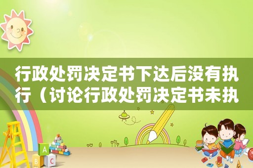 行政處罰決定書下達(dá)后沒有執(zhí)行（討論行政處罰決定書未執(zhí)行原因和應(yīng)對(duì)措施）