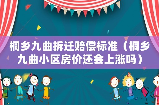 桐鄉(xiāng)九曲拆遷賠償標(biāo)準(zhǔn)（桐鄉(xiāng)九曲小區(qū)房?jī)r(jià)還會(huì)上漲嗎）