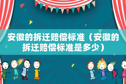 安徽的拆遷賠償標(biāo)準(zhǔn)（安徽的拆遷賠償標(biāo)準(zhǔn)是多少）