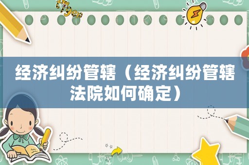 經(jīng)濟(jì)糾紛管轄（經(jīng)濟(jì)糾紛管轄法院如何確定）