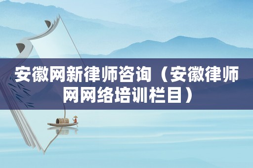 安徽網(wǎng)新律師咨詢(xún)（安徽律師網(wǎng)網(wǎng)絡(luò)培訓(xùn)欄目）