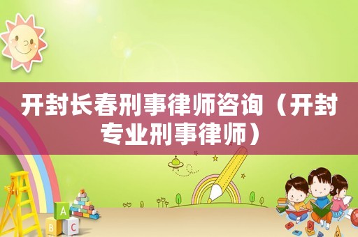 開(kāi)封長(zhǎng)春刑事律師咨詢(xún)（開(kāi)封專(zhuān)業(yè)刑事律師）