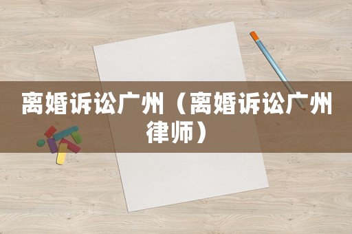 離婚訴訟廣州（離婚訴訟廣州律師）