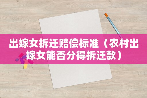 出嫁女拆遷賠償標(biāo)準(zhǔn)（農(nóng)村出嫁女能否分得拆遷款）