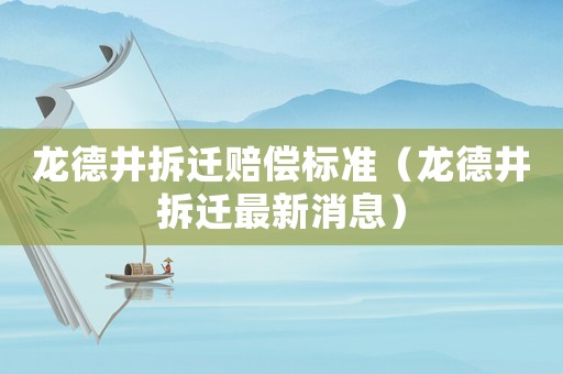 龍德井拆遷賠償標準（龍德井拆遷最新消息）