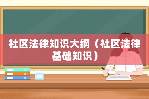 社區(qū)法律知識大綱（社區(qū)法律基礎(chǔ)知識）