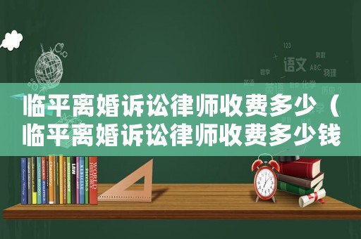 臨平離婚訴訟律師收費(fèi)多少（臨平離婚訴訟律師收費(fèi)多少錢）