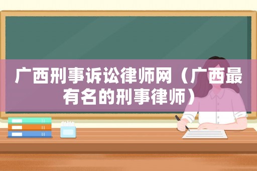 廣西刑事訴訟律師網(wǎng)（廣西最有名的刑事律師）