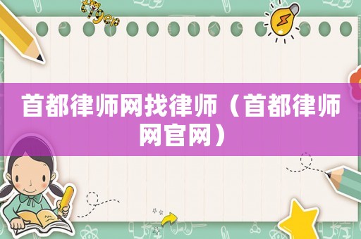 首都律師網(wǎng)找律師（首都律師網(wǎng)官網(wǎng)）