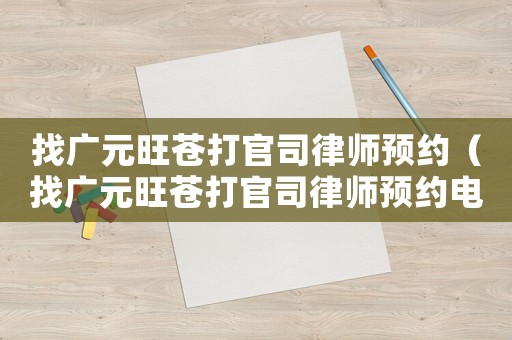 找廣元旺蒼打官司律師預(yù)約（找廣元旺蒼打官司律師預(yù)約電話）