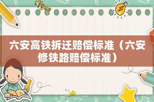 六安高鐵拆遷賠償標(biāo)準(zhǔn)（六安修鐵路賠償標(biāo)準(zhǔn)）