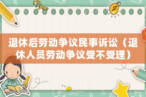 退休后勞動爭議民事訴訟（退休人員勞動爭議受不受理）