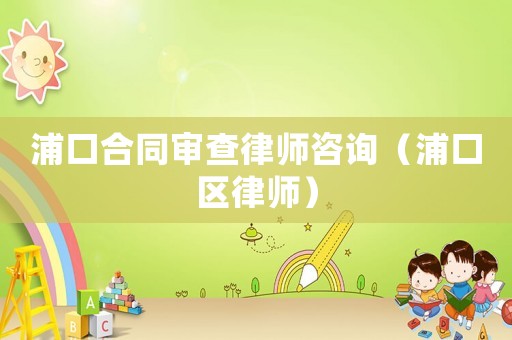 浦口合同審查律師咨詢（浦口區(qū)律師）