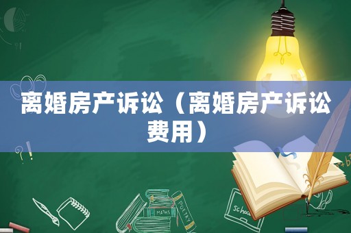 離婚房產(chǎn)訴訟（離婚房產(chǎn)訴訟費用）