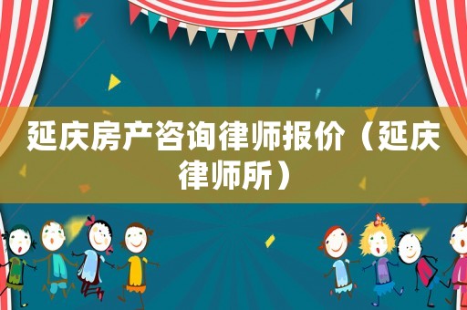 延慶房產(chǎn)咨詢律師報價（延慶律師所）