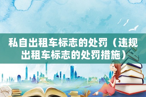 私自出租車標志的處罰（違規(guī)出租車標志的處罰措施）