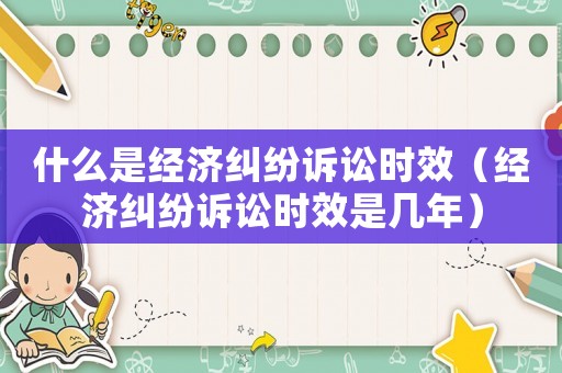 什么是經濟糾紛訴訟時效（經濟糾紛訴訟時效是幾年）
