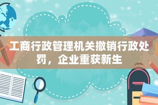 工商行政管理機(jī)關(guān)撤銷行政處罰，企業(yè)重獲新生