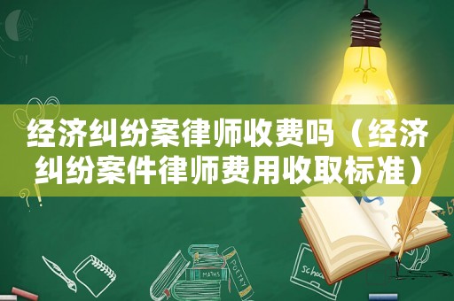 經(jīng)濟(jì)糾紛案律師收費(fèi)嗎（經(jīng)濟(jì)糾紛案件律師費(fèi)用收取標(biāo)準(zhǔn)）