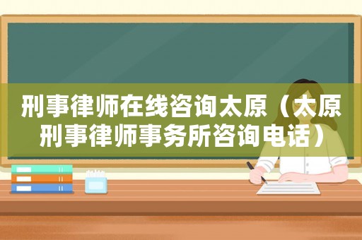 刑事律師在線咨詢太原（太原刑事律師事務(wù)所咨詢電話）
