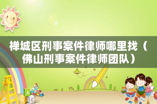 禪城區(qū)刑事案件律師哪里找（佛山刑事案件律師團隊）