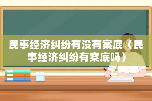 民事經(jīng)濟(jì)糾紛有沒有案底（民事經(jīng)濟(jì)糾紛有案底嗎）