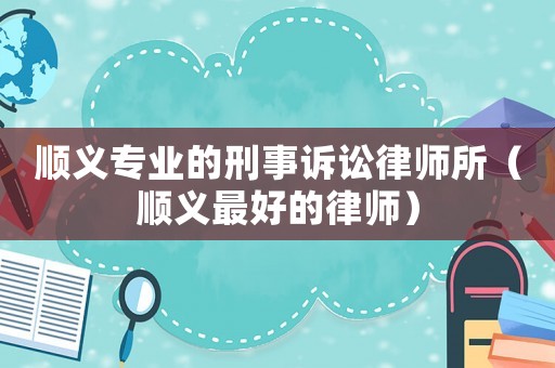 順義專(zhuān)業(yè)的刑事訴訟律師所（順義最好的律師）
