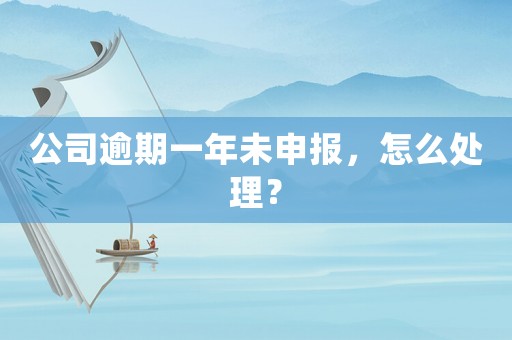 公司逾期一年未申報，怎么處理？