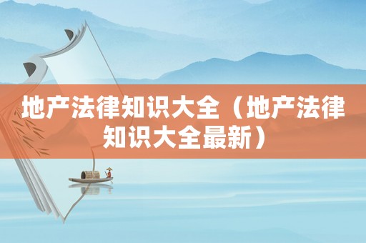 地產(chǎn)法律知識(shí)大全（地產(chǎn)法律知識(shí)大全最新）