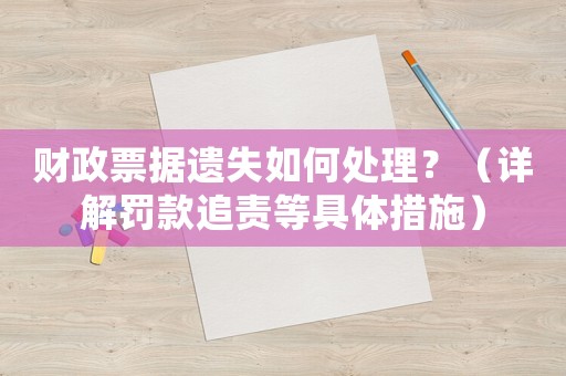 財(cái)政票據(jù)遺失如何處理？（詳解罰款追責(zé)等具體措施）
