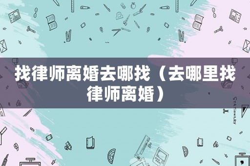 找律師離婚去哪找（去哪里找律師離婚）