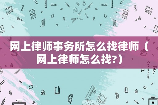 網(wǎng)上律師事務所怎么找律師（網(wǎng)上律師怎么找?）