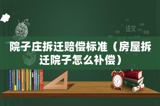 院子莊拆遷賠償標(biāo)準(zhǔn)（房屋拆遷院子怎么補償）