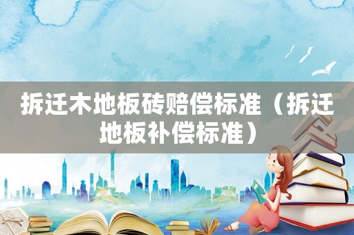 拆遷木地板磚賠償標(biāo)準(zhǔn)（拆遷地板補(bǔ)償標(biāo)準(zhǔn)）