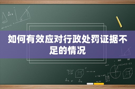 如何有效應(yīng)對(duì)行政處罰證據(jù)不足的情況