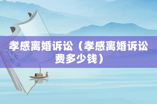 孝感離婚訴訟（孝感離婚訴訟費(fèi)多少錢）