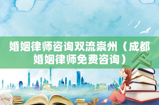 婚姻律師咨詢雙流崇州（成都婚姻律師免費咨詢）