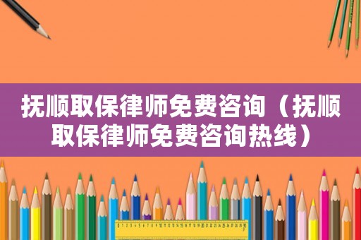 撫順取保律師免費咨詢（撫順取保律師免費咨詢熱線）
