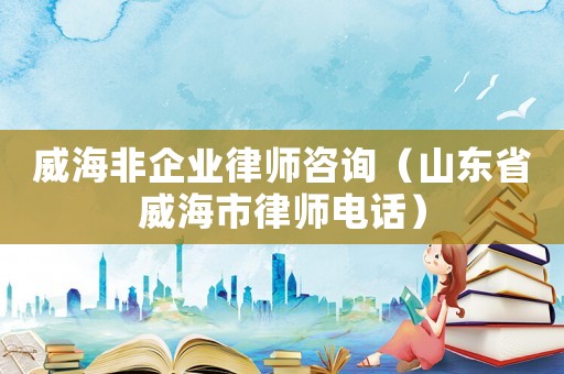 威海非企業(yè)律師咨詢（山東省威海市律師電話）