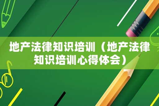 地產(chǎn)法律知識培訓(xùn)（地產(chǎn)法律知識培訓(xùn)心得體會(huì)）