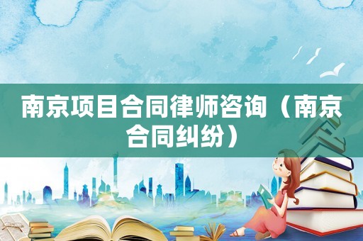 南京項(xiàng)目合同律師咨詢（南京合同糾紛）