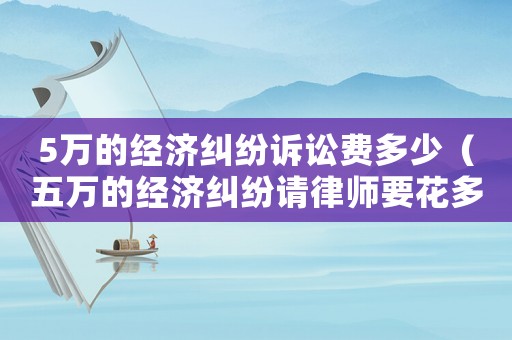 5萬的經(jīng)濟糾紛訴訟費多少（五萬的經(jīng)濟糾紛請律師要花多少錢）