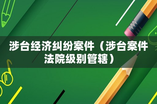 涉臺經(jīng)濟糾紛案件（涉臺案件法院級別管轄）