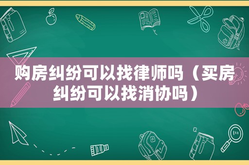 購房糾紛可以找律師嗎（買房糾紛可以找消協(xié)嗎）