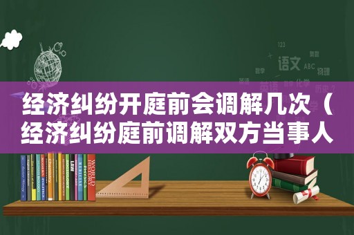 經(jīng)濟(jì)糾紛開庭前會調(diào)解幾次（經(jīng)濟(jì)糾紛庭前調(diào)解雙方當(dāng)事人都要到場嗎）