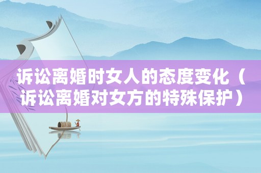 訴訟離婚時女人的態(tài)度變化（訴訟離婚對女方的特殊保護）